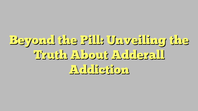 Beyond the Pill: Unveiling the Truth About Adderall Addiction