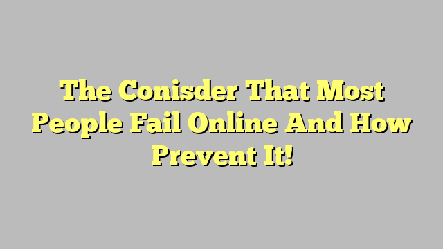 The Conisder That Most People Fail Online And How Prevent It!
