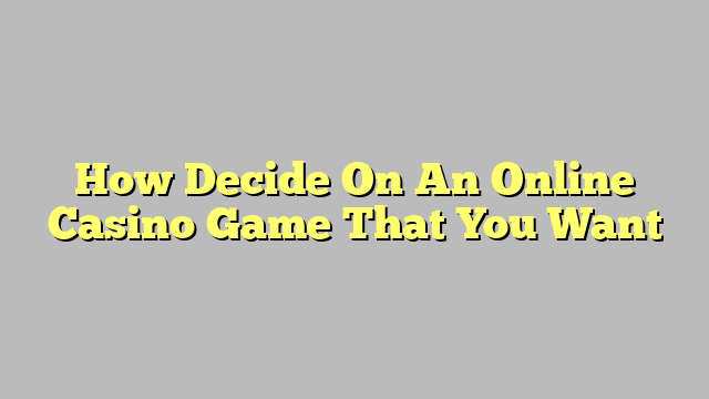 How Decide On An Online Casino Game That You Want