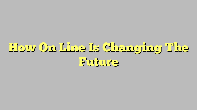 How On Line Is Changing The Future