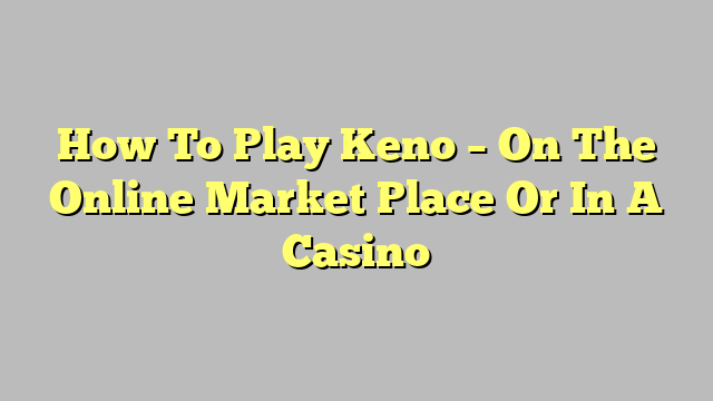 How To Play Keno – On The Online Market Place Or In A Casino
