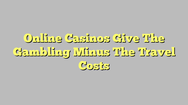 Online Casinos Give The Gambling Minus The Travel Costs